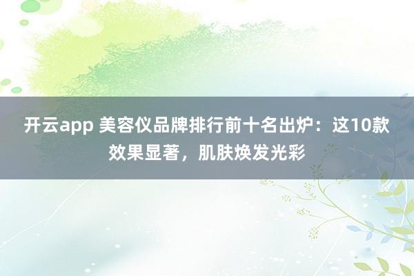 开云app 美容仪品牌排行前十名出炉：这10款效果显著，肌肤焕发光彩