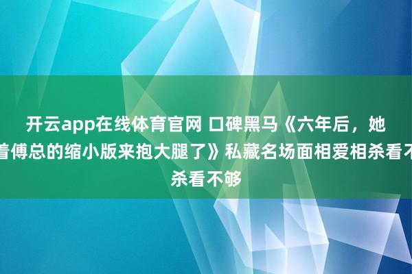 开云app在线体育官网 口碑黑马《六年后，她带着傅总的缩小版来抱大腿了》私藏名场面相爱相杀看不够