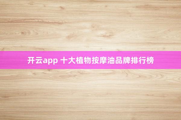 开云app 十大植物按摩油品牌排行榜