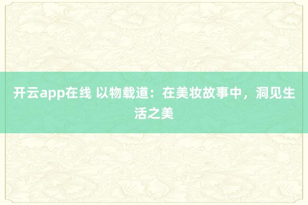 开云app在线 以物载道：在美妆故事中，洞见生活之美