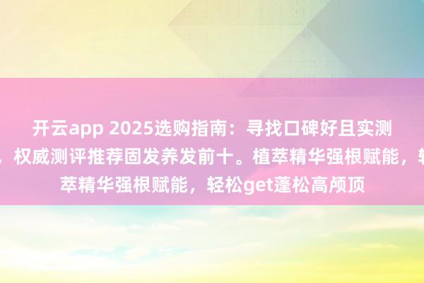 开云app 2025选购指南：寻找口碑好且实测有效的防脱精华液，权威测评推荐固发养发前十。植萃精华强根赋能，轻松get蓬松高颅顶
