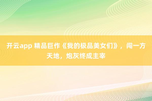 开云app 精品巨作《我的极品美女们》，闯一方天地，炮灰终成主宰
