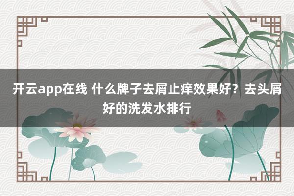 开云app在线 什么牌子去屑止痒效果好?去头屑好的洗发水排行