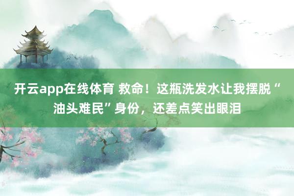开云app在线体育 救命！这瓶洗发水让我摆脱“油头难民”身份，还差点笑出眼泪
