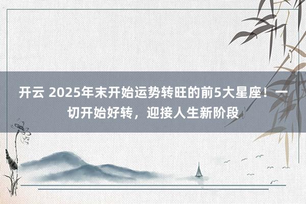 开云 2025年末开始运势转旺的前5大星座！一切开始好转，迎接人生新阶段