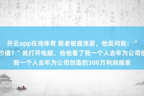 开云app在线体育 跟老板提涨薪，他反问我：“你为公司创造了什么价值？”我打开电脑，给他看了我一个人去年为公司创造的300万利润报表