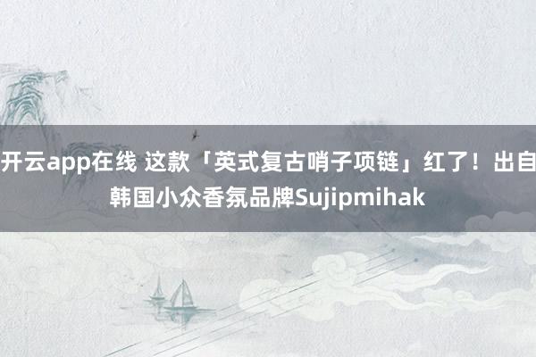 开云app在线 这款「英式复古哨子项链」红了！出自韩国小众香氛品牌Sujipmihak
