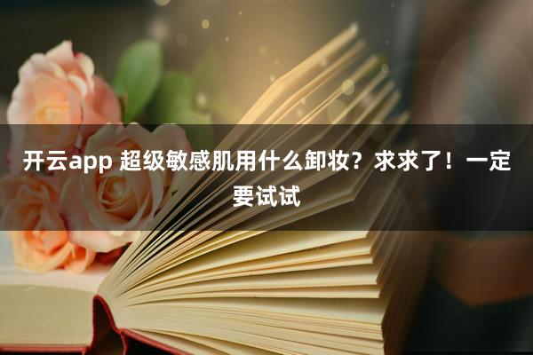 开云app 超级敏感肌用什么卸妆？求求了！一定要试试
