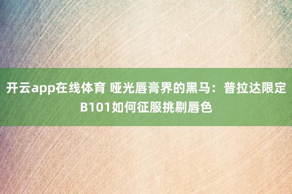 开云app在线体育 哑光唇膏界的黑马:普拉达限定B101如何征服挑剔唇色