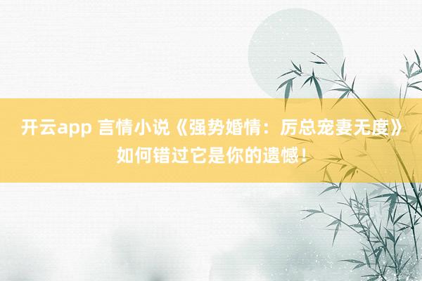 开云app 言情小说《强势婚情：厉总宠妻无度》如何错过它是你的遗憾！