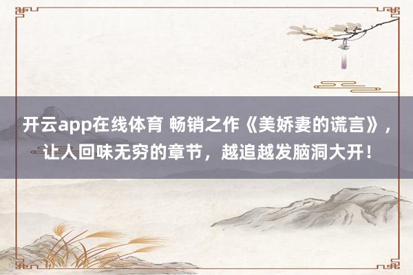 开云app在线体育 畅销之作《美娇妻的谎言》，让人回味无穷的章节，越追越发脑洞大开！