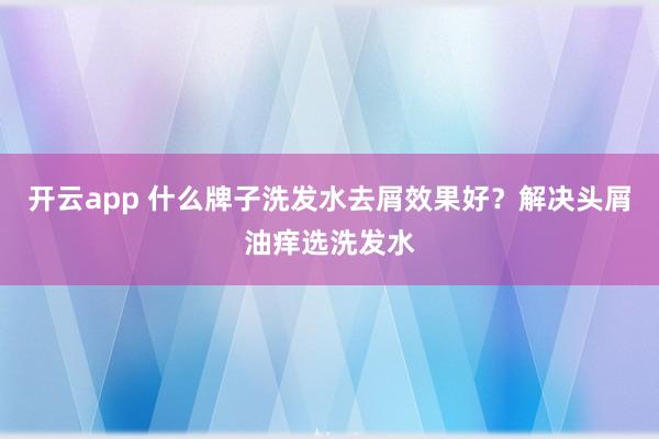 开云app 什么牌子洗发水去屑效果好?解决头屑油痒选洗发水