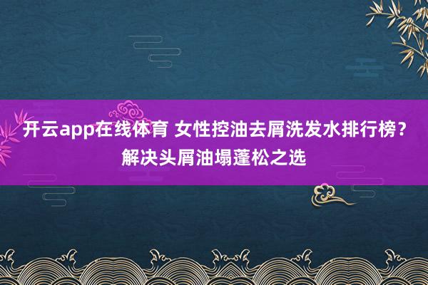 开云app在线体育 女性控油去屑洗发水排行榜？解决头屑油塌蓬松之选