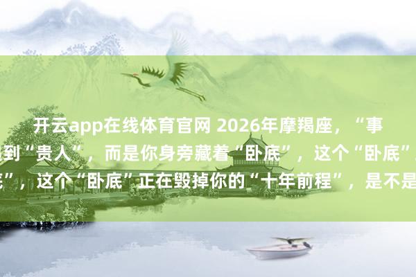 开云app在线体育官网 2026年摩羯座,“事业运”发生反转,并非遇到“贵人”,而是你身旁藏着“卧底”,这个“卧底”正在毁掉你的“十年前程”,是不是这样呢?