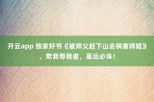 开云app 独家好书《被师父赶下山去祸害师姐》，欺我辱我者，虽远必诛！