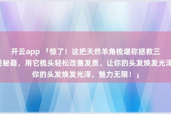 开云app 「惊了！这把天然羊角梳堪称拯救三千烦恼丝的护发秘籍，用它梳头轻松改善发质，让你的头发焕发光泽，魅力无限！」