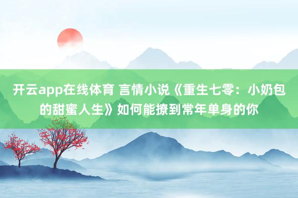 开云app在线体育 言情小说《重生七零：小奶包的甜蜜人生》如何能撩到常年单身的你
