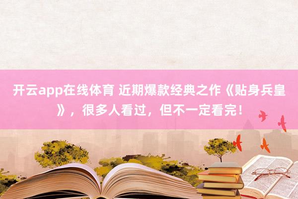 开云app在线体育 近期爆款经典之作《贴身兵皇》，很多人看过，但不一定看完！