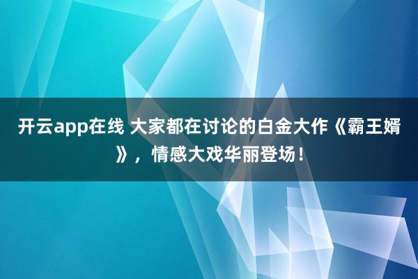 开云app在线 大家都在讨论的白金大作《霸王婿》，情感大戏华丽登场！
