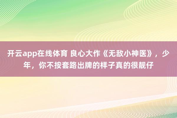 开云app在线体育 良心大作《无敌小神医》,少年,你不按套路出牌的样子真的很靓仔