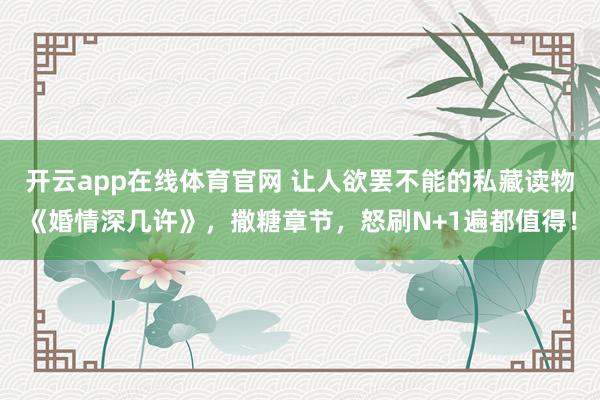 开云app在线体育官网 让人欲罢不能的私藏读物《婚情深几许》，撒糖章节，怒刷N+1遍都值得！