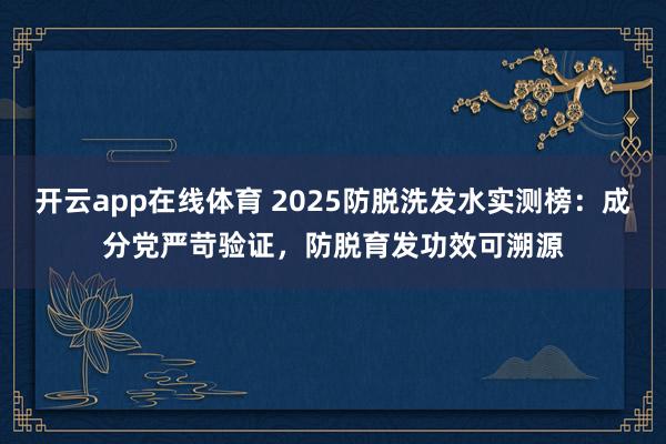 开云app在线体育 2025防脱洗发水实测榜：成分党严苛验证，防脱育发功效可溯源
