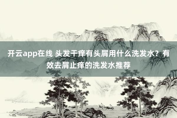 开云app在线 头发干痒有头屑用什么洗发水？有效去屑止痒的洗发水推荐