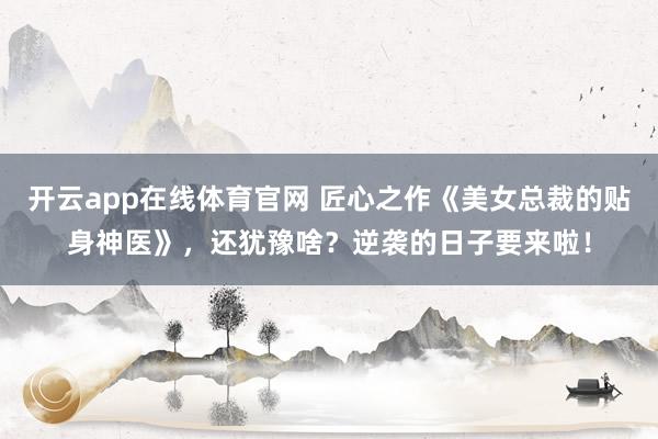 开云app在线体育官网 匠心之作《美女总裁的贴身神医》,还犹豫啥?逆袭的日子要来啦!