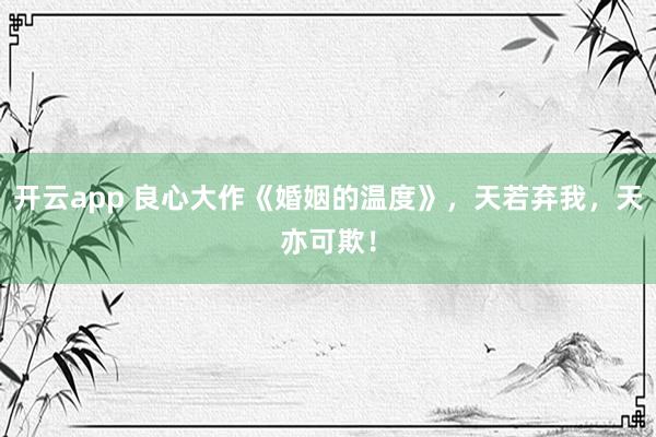 开云app 良心大作《婚姻的温度》，天若弃我，天亦可欺！