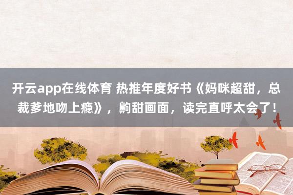 开云app在线体育 热推年度好书《妈咪超甜,总裁爹地吻上瘾》,齁甜画面,读完直呼太会了!