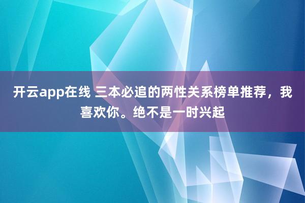 开云app在线 三本必追的两性关系榜单推荐，我喜欢你。绝不是一时兴起