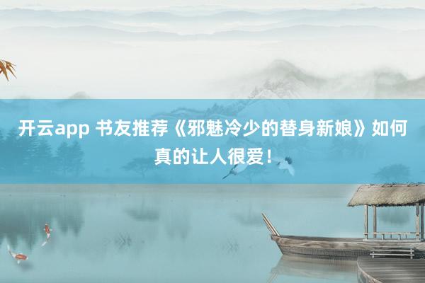 开云app 书友推荐《邪魅冷少的替身新娘》如何真的让人很爱！