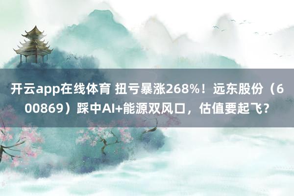 开云app在线体育 扭亏暴涨268%!远东股份(600869)踩中AI+能源双风口,估值要起飞?