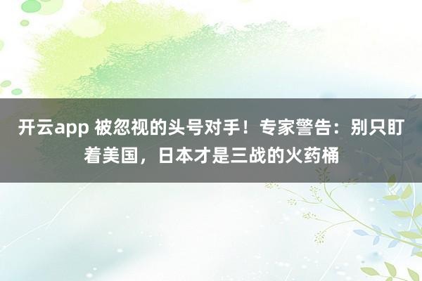 开云app 被忽视的头号对手!专家警告:别只盯着美国,日本才是三战的火药桶