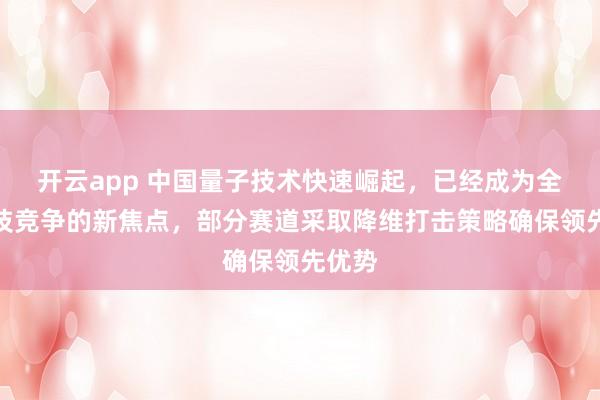 开云app 中国量子技术快速崛起，已经成为全球科技竞争的新焦点，部分赛道采取降维打击策略确保领先优势