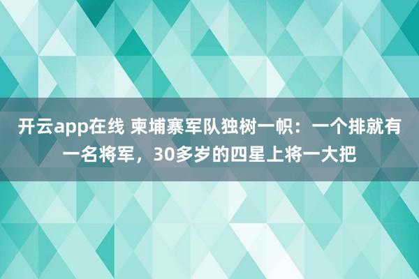 开云app在线 柬埔寨军队独树一帜：一个排就有一名将军，30多岁的四星上将一大把