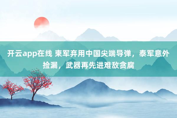 开云app在线 柬军弃用中国尖端导弹，泰军意外捡漏，武器再先进难敌贪腐