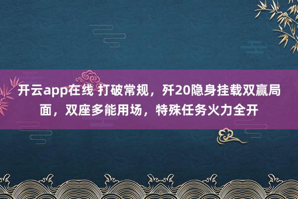 开云app在线 打破常规，歼20隐身挂载双赢局面，双座多能用场，特殊任务火力全开