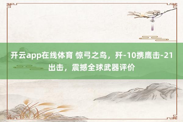 开云app在线体育 惊弓之鸟，歼-10携鹰击-21出击，震撼全球武器评价