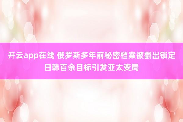 开云app在线 俄罗斯多年前秘密档案被翻出锁定日韩百余目标引发亚太变局