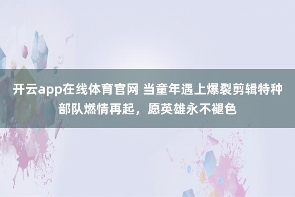 开云app在线体育官网 当童年遇上爆裂剪辑特种部队燃情再起，愿英雄永不褪色