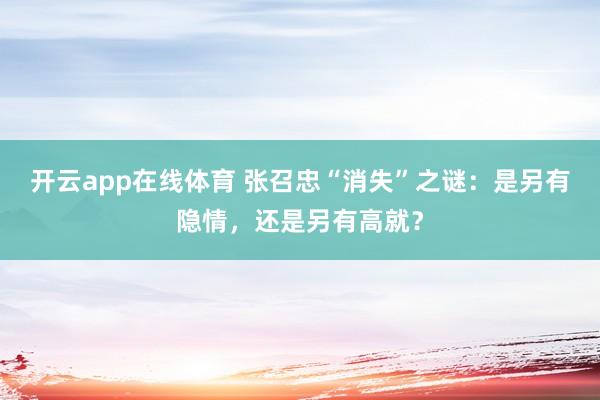 开云app在线体育 张召忠“消失”之谜：是另有隐情，还是另有高就？