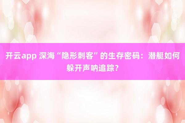 开云app 深海“隐形刺客”的生存密码：潜艇如何躲开声呐追踪？