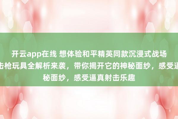 开云app在线 想体验和平精英同款沉浸式战场吗?这款狙击枪玩具全解析来袭,带你揭开它的神秘面纱,感受逼真射击乐趣