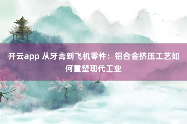 开云app 从牙膏到飞机零件：铝合金挤压工艺如何重塑现代工业