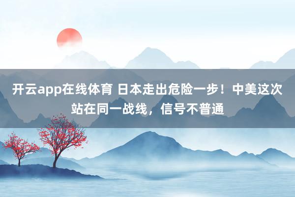 开云app在线体育 日本走出危险一步！中美这次站在同一战线，信号不普通