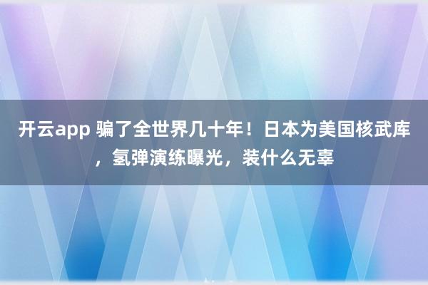 开云app 骗了全世界几十年！日本为美国核武库，氢弹演练曝光，装什么无辜