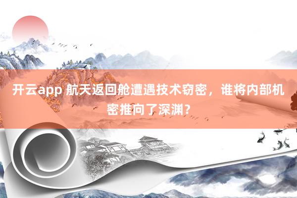 开云app 航天返回舱遭遇技术窃密，谁将内部机密推向了深渊？