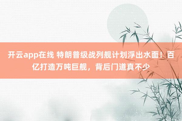 开云app在线 特朗普级战列舰计划浮出水面！百亿打造万吨巨舰，背后门道真不少