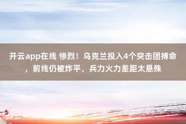 开云app在线 惨烈！乌克兰投入4个突击团搏命，前线仍被炸平，兵力火力差距太悬殊